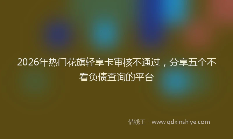 2026年热门花旗轻享卡审核不通过，分享五个不看负债查询的平台