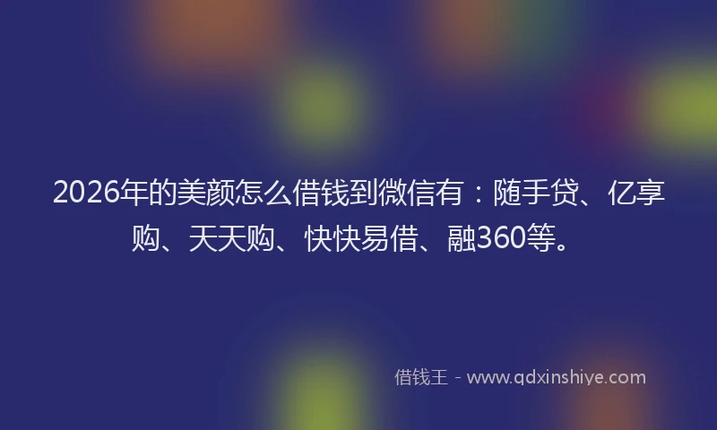 2026年的美颜怎么借钱到微信有：随手贷、亿享购、天天购、快快易借、融360等。