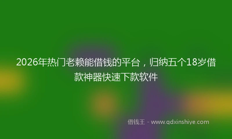2026年热门老赖能借钱的平台，归纳五个18岁借款神器快速下款软件