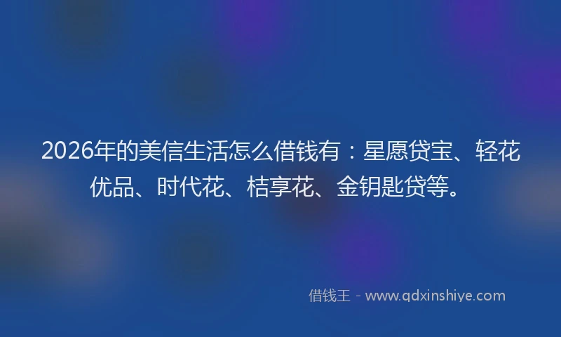 2026年的美信生活怎么借钱有：星愿贷宝、轻花优品、时代花、桔享花、金钥匙贷等。