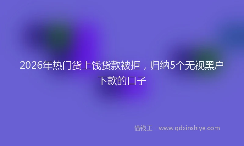 2026年热门货上钱货款被拒，归纳5个无视黑户下款的口子