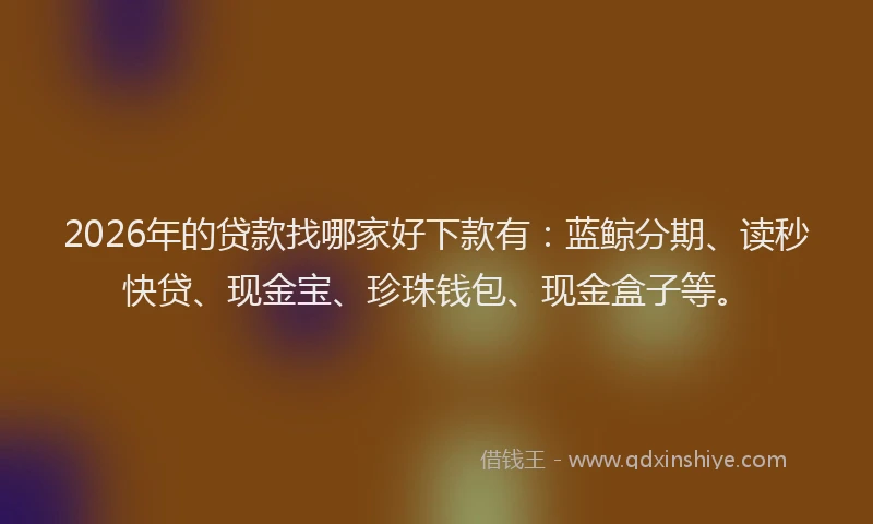 2026年的贷款找哪家好下款有：蓝鲸分期、读秒快贷、现金宝、珍珠钱包、现金盒子等。