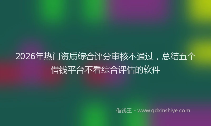 2026年热门资质综合评分审核不通过，总结五个借钱平台不看综合评估的软件