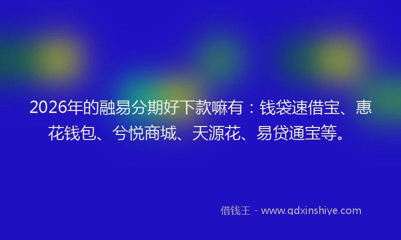 2026年的融易分期好下款嘛有：钱袋速借宝、惠花钱包、兮悦商城、天源花、易贷通宝等。