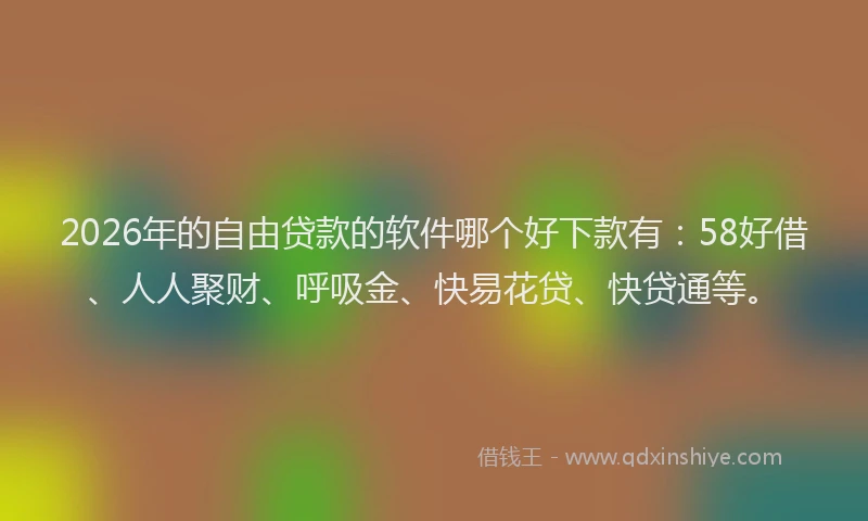 2026年的自由贷款的软件哪个好下款有：58好借、人人聚财、呼吸金、快易花贷、快贷通等。
