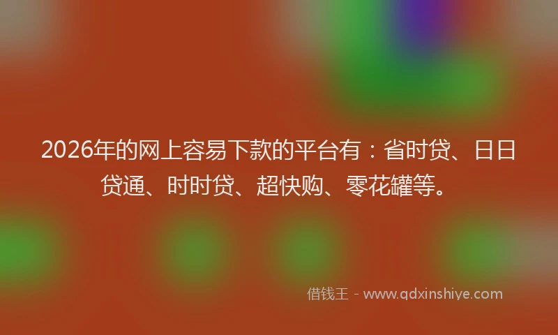 2026年的网上容易下款的平台有：省时贷、日日贷通、时时贷、超快购、零花罐等。