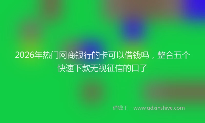 2026年热门网商银行的卡可以借钱吗，整合五个快速下款无视征信的口子