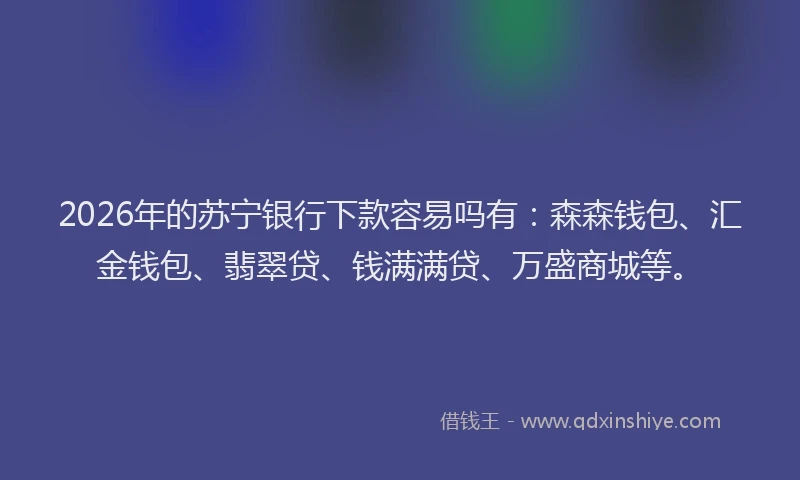 2026年的苏宁银行下款容易吗有：森森钱包、汇金钱包、翡翠贷、钱满满贷、万盛商城等。