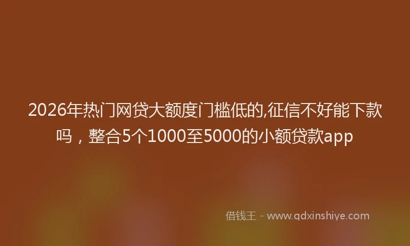 2026年热门网贷大额度门槛低的,征信不好能下款吗，整合5个1000至5000的小额贷款app