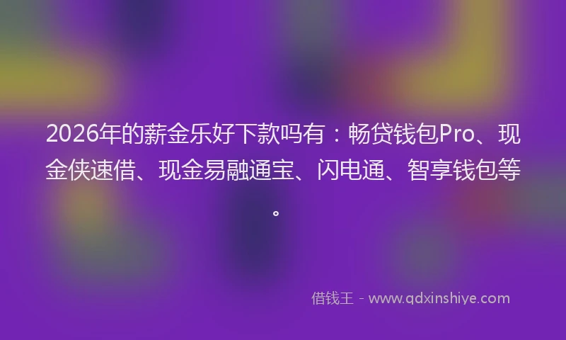 2026年的薪金乐好下款吗有：畅贷钱包Pro、现金侠速借、现金易融通宝、闪电通、智享钱包等。