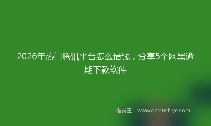 2026年热门腾讯平台怎么借钱，分享5个网黑逾期下款软件