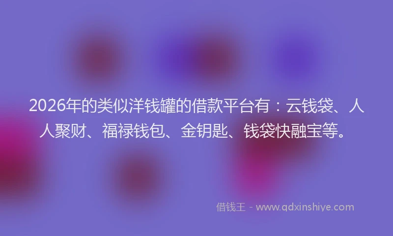 2026年的类似洋钱罐的借款平台有:云钱袋、人人聚财、福禄钱包、金钥匙、钱袋快融宝等。