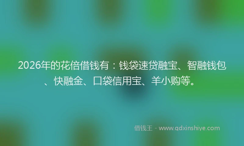 2026年的花倍借钱有：钱袋速贷融宝、智融钱包、快融金、口袋信用宝、羊小购等。