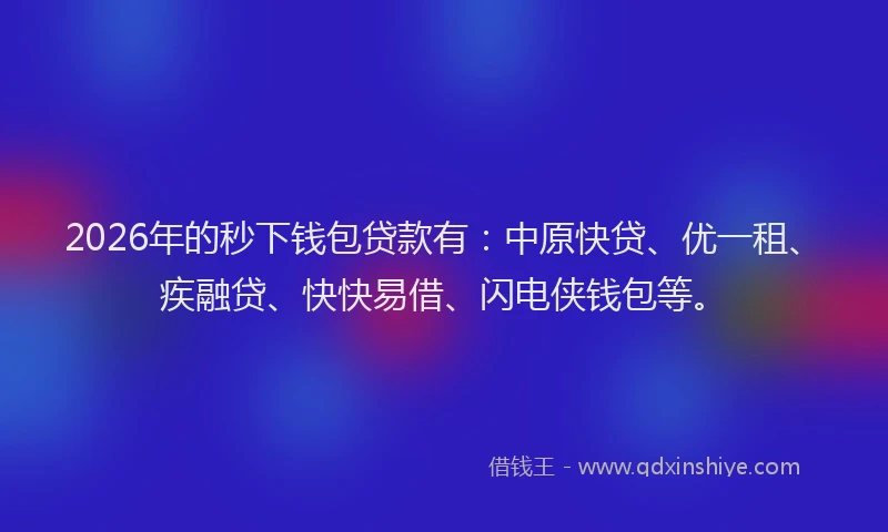 2026年的秒下钱包贷款有：中原快贷、优一租、疾融贷、快快易借、闪电侠钱包等。