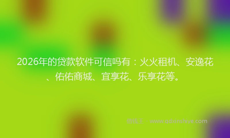 2026年的贷款软件可信吗有：火火租机、安逸花、佑佑商城、宜享花、乐享花等。