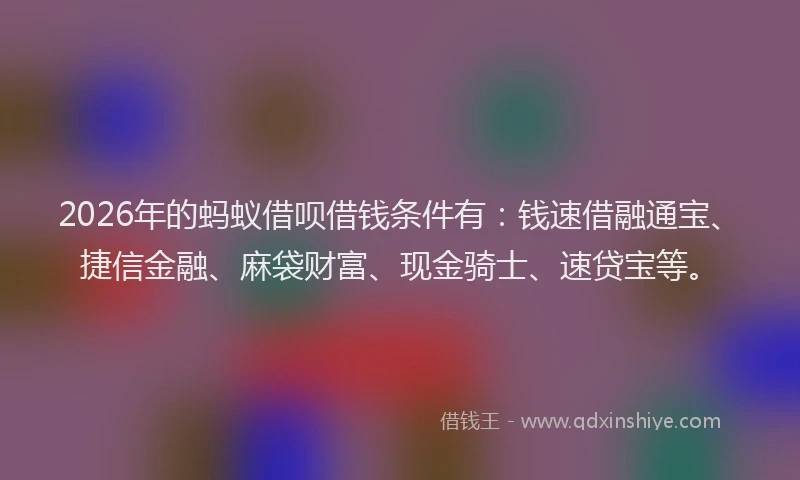 2026年的蚂蚁借呗借钱条件有：钱速借融通宝、捷信金融、麻袋财富、现金骑士、速贷宝等。