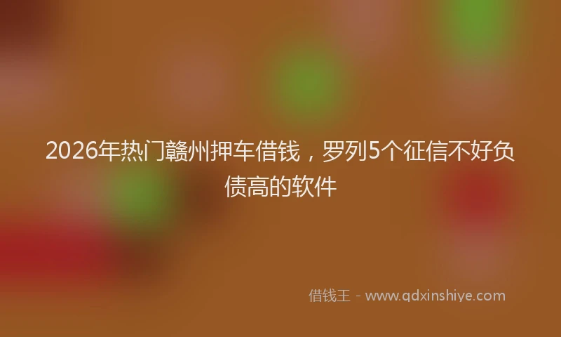 2026年热门赣州押车借钱，罗列5个征信不好负债高的软件