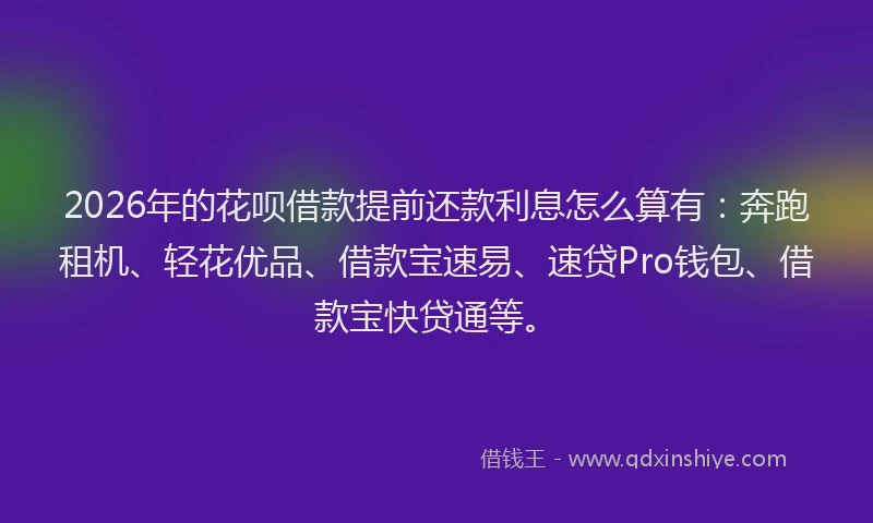 2026年的花呗借款提前还款利息怎么算有：奔跑租机、轻花优品、借款宝速易、速贷Pro钱包、借款宝快贷通等。