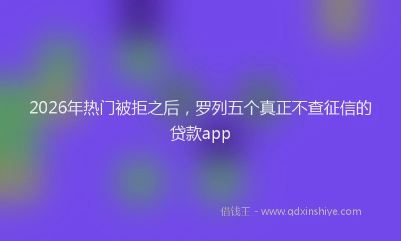 2026年热门被拒之后，罗列五个真正不查征信的贷款app
