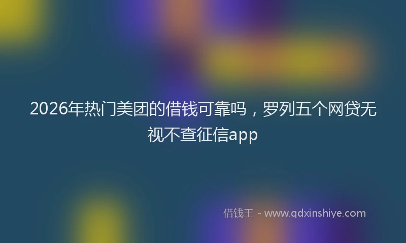 2026年热门美团的借钱可靠吗,罗列五个网贷无视不查征信app