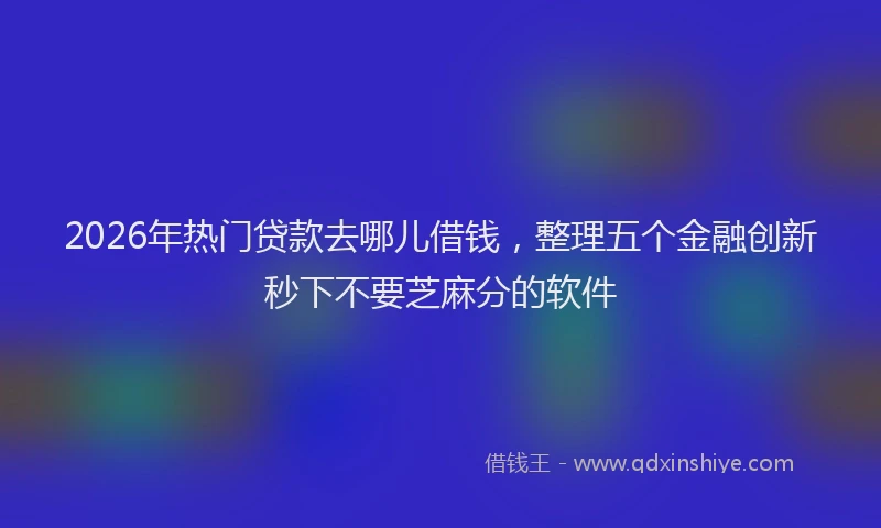 2026年热门贷款去哪儿借钱,整理五个金融创新秒下不要芝麻分的软件
