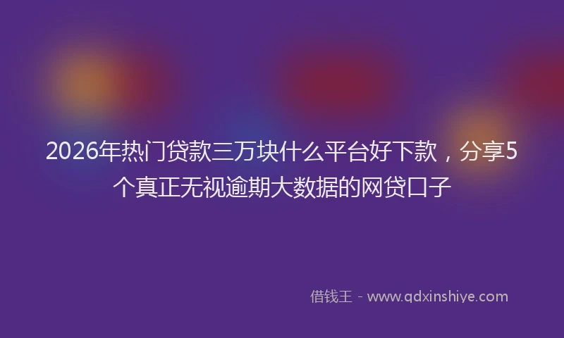2026年热门贷款三万块什么平台好下款，分享5个真正无视逾期大数据的网贷口子