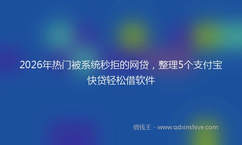 2026年热门被系统秒拒的网贷，整理5个支付宝快贷轻松借软件