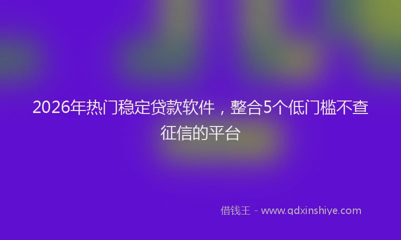 2026年热门稳定贷款软件，整合5个低门槛不查征信的平台