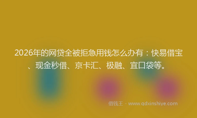 2026年的网贷全被拒急用钱怎么办有：快易借宝、现金秒借、京卡汇、极融、宜口袋等。