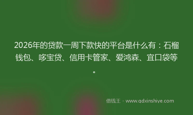 2026年的贷款一周下款快的平台是什么有：石榴钱包、哆宝贷、信用卡管家、爱鸿森、宜口袋等。
