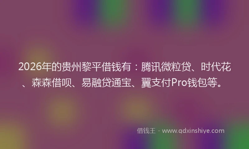 2026年的贵州黎平借钱有：腾讯微粒贷、时代花、森森借呗、易融贷通宝、翼支付Pro钱包等。