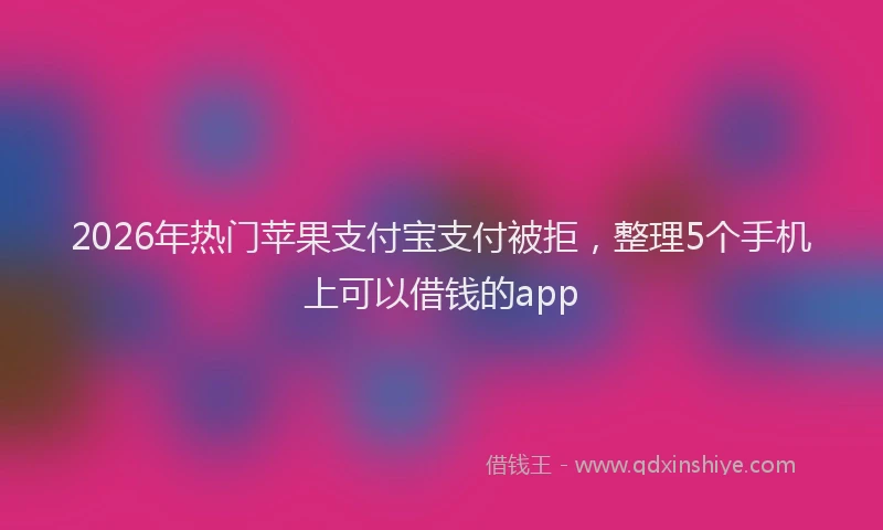 2026年热门苹果支付宝支付被拒,整理5个手机上可以借钱的app
