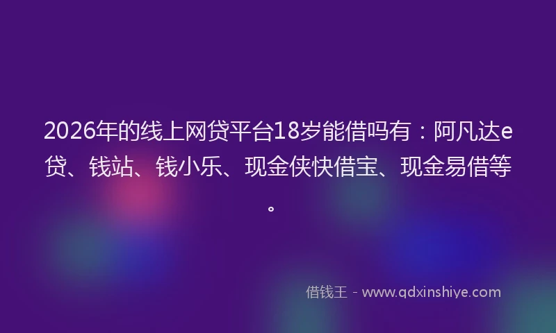 2026年的线上网贷平台18岁能借吗有：阿凡达e贷、钱站、钱小乐、现金侠快借宝、现金易借等。