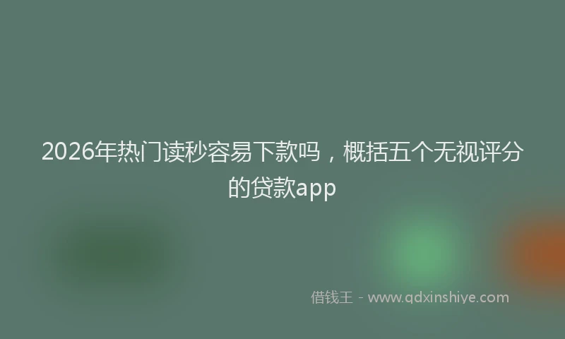 2026年热门读秒容易下款吗，概括五个无视评分的贷款app