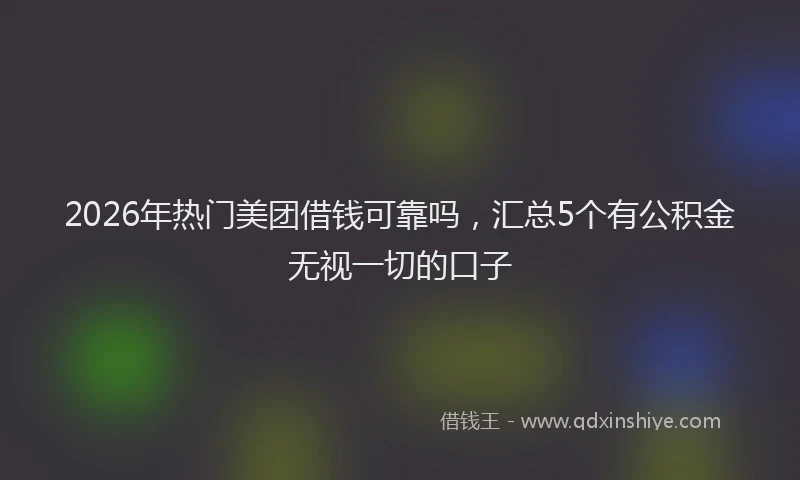 2026年热门美团借钱可靠吗，汇总5个有公积金无视一切的口子
