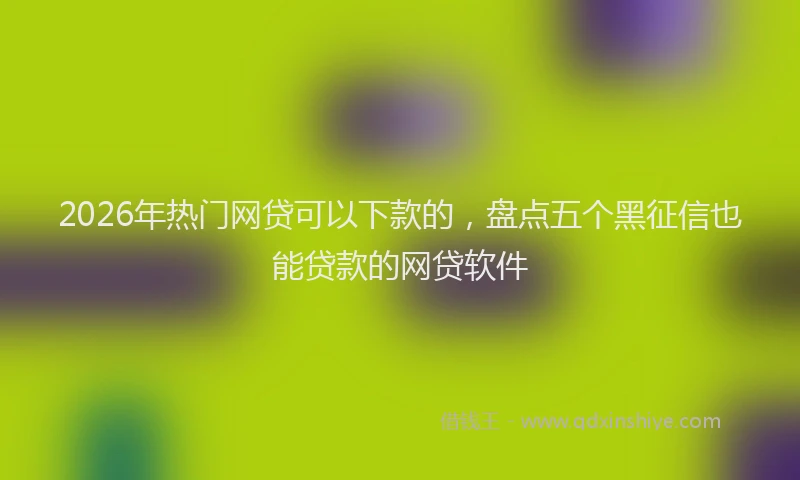 2026年热门网贷可以下款的，盘点五个黑征信也能贷款的网贷软件