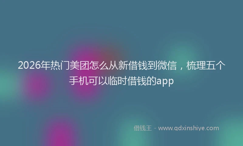 2026年热门美团怎么从新借钱到微信，梳理五个手机可以临时借钱的app