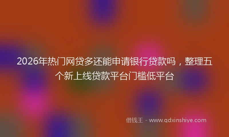 2026年热门网贷多还能申请银行贷款吗，整理五个新上线贷款平台门槛低平台