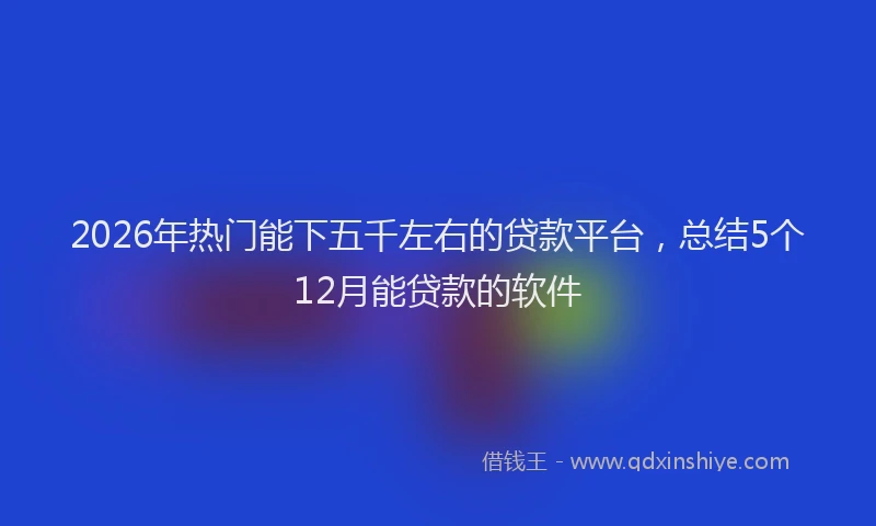 2026年热门能下五千左右的贷款平台，总结5个12月能贷款的软件