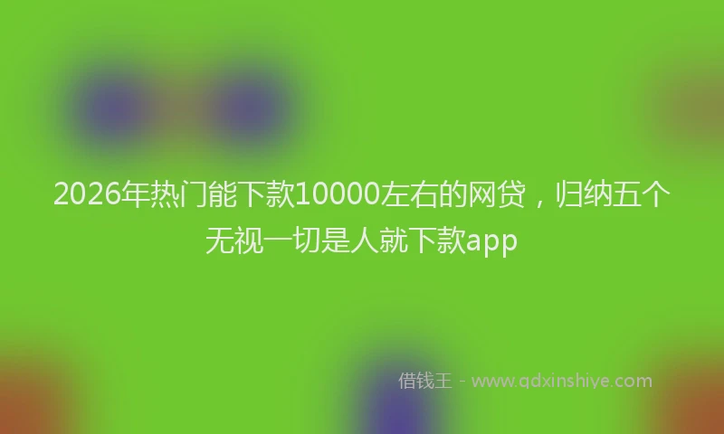 2026年热门能下款10000左右的网贷，归纳五个无视一切是人就下款app