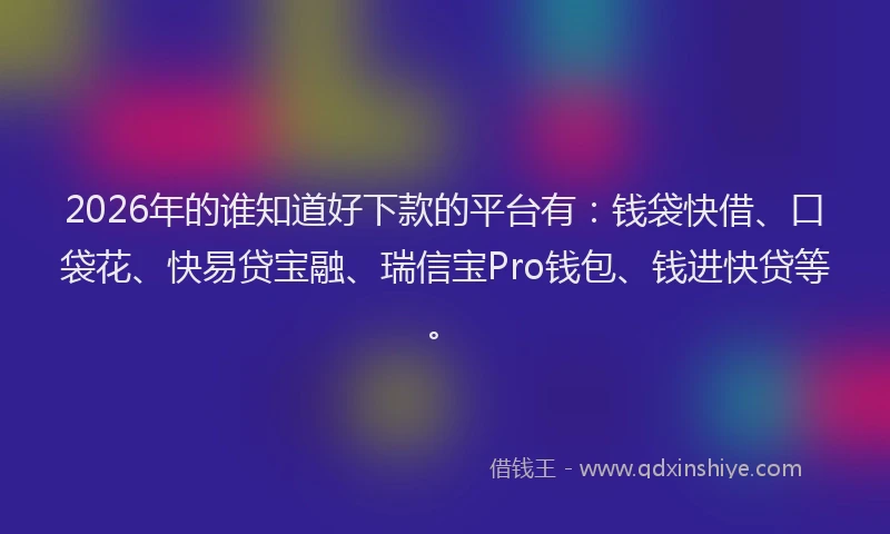 2026年的谁知道好下款的平台有：钱袋快借、口袋花、快易贷宝融、瑞信宝Pro钱包、钱进快贷等。