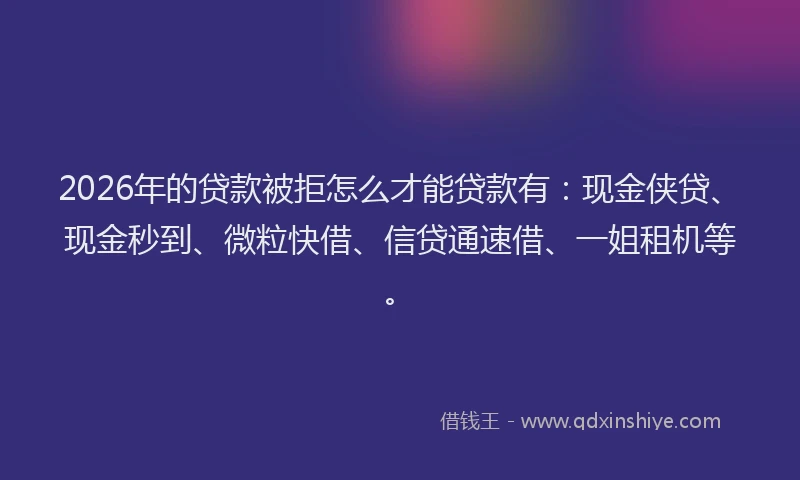 2026年的贷款被拒怎么才能贷款有：现金侠贷、现金秒到、微粒快借、信贷通速借、一姐租机等。