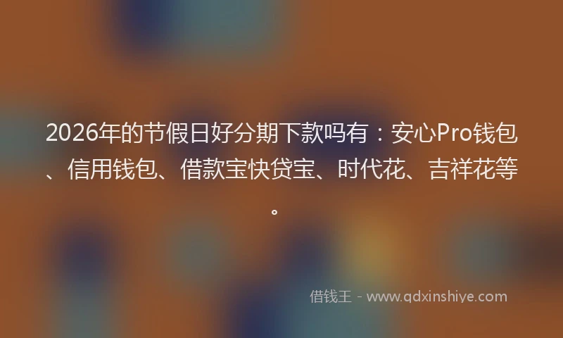 2026年的节假日好分期下款吗有：安心Pro钱包、信用钱包、借款宝快贷宝、时代花、吉祥花等。