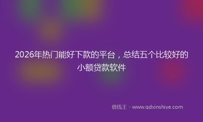 2026年热门能好下款的平台，总结五个比较好的小额贷款软件