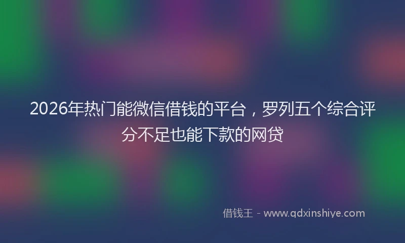 2026年热门能微信借钱的平台，罗列五个综合评分不足也能下款的网贷