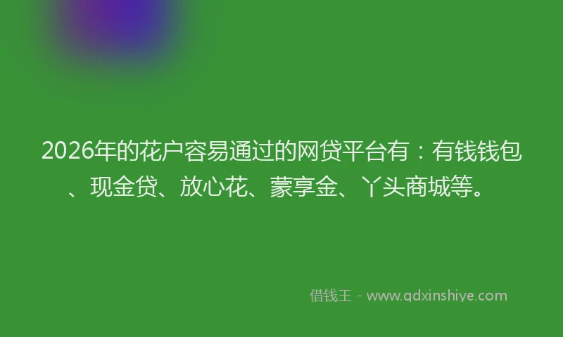2026年的花户容易通过的网贷平台有:有钱钱包、现金贷、放心花、蒙享金、丫头商城等。
