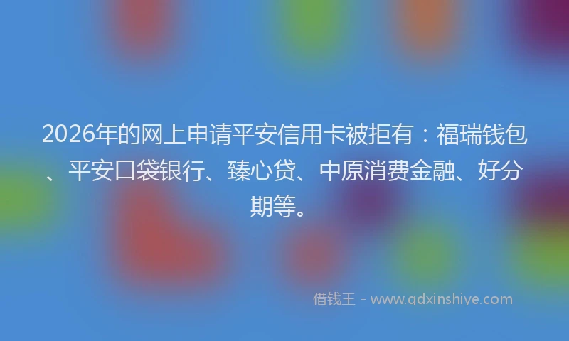 2026年的网上申请平安信用卡被拒有：福瑞钱包、平安口袋银行、臻心贷、中原消费金融、好分期等。