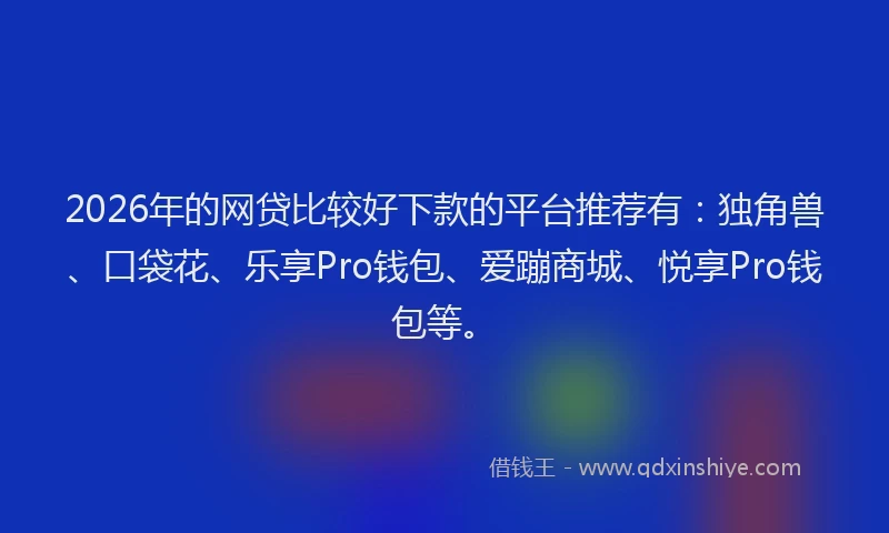 2026年的网贷比较好下款的平台推荐有：独角兽、口袋花、乐享Pro钱包、爱蹦商城、悦享Pro钱包等。