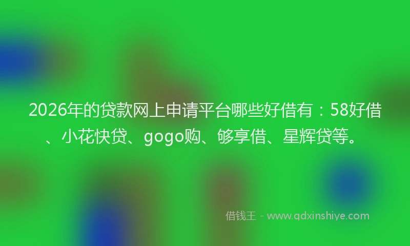 2026年的贷款网上申请平台哪些好借有：58好借、小花快贷、gogo购、够享借、星辉贷等。