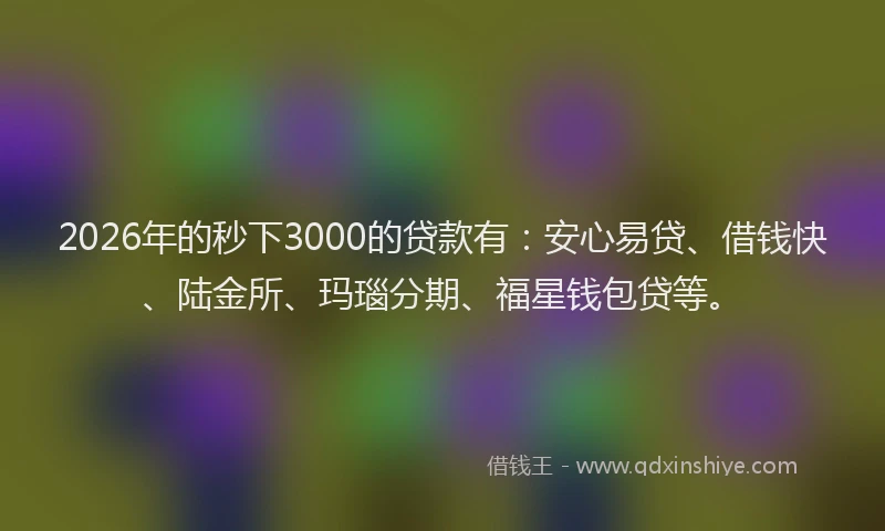2026年的秒下3000的贷款有：安心易贷、借钱快、陆金所、玛瑙分期、福星钱包贷等。